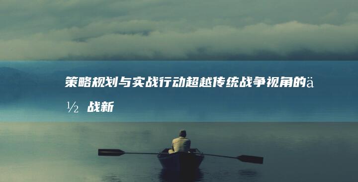 策略规划与实战行动：超越传统战争视角的作战新纪元