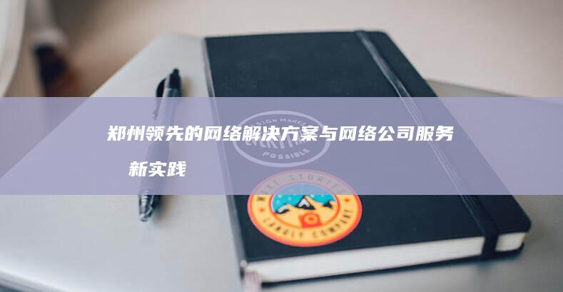 郑州领先的网络解决方案与网络公司服务创新实践